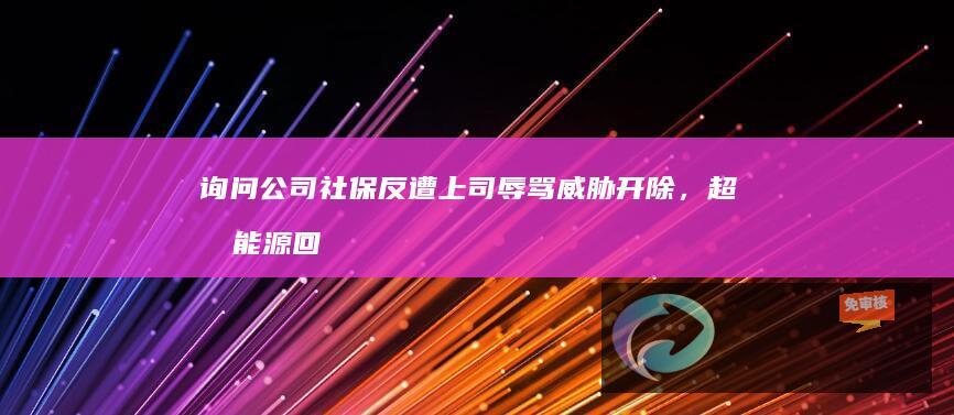 询问公司社保反遭上司辱骂威胁开除，超力能源回应称已免除涉事高管职务