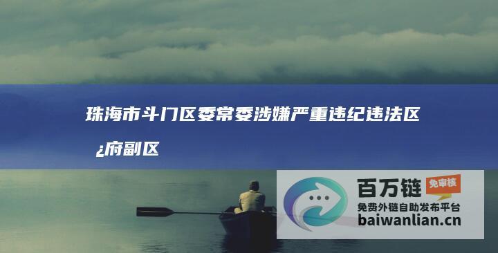 珠海市斗门区委常委 涉嫌严重违纪违法 区政府副区长谢义维被查 (珠海市斗门区天气)